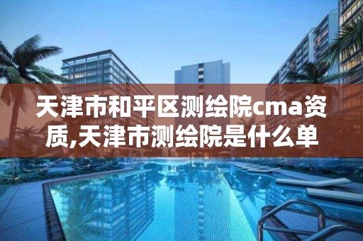 天津市和平區測繪院cma資質,天津市測繪院是什么單位性質