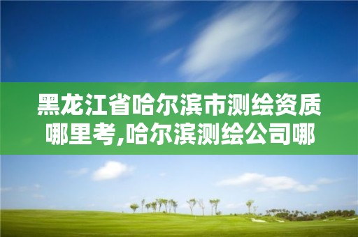 黑龍江省哈爾濱市測(cè)繪資質(zhì)哪里考,哈爾濱測(cè)繪公司哪家好