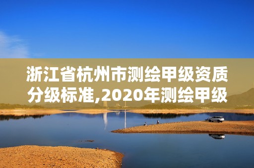 浙江省杭州市測繪甲級資質分級標準,2020年測繪甲級資質條件