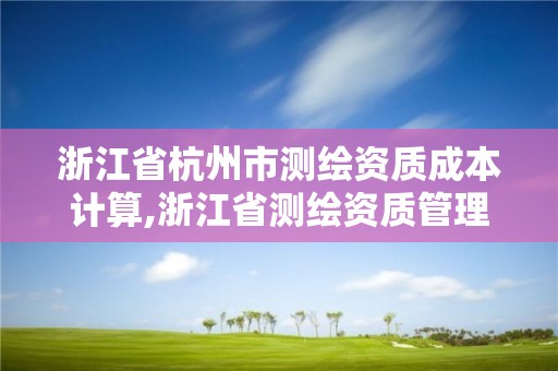 浙江省杭州市測繪資質成本計算,浙江省測繪資質管理實施細則