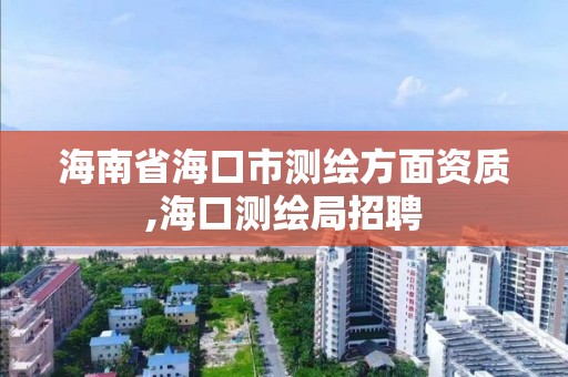 海南省海口市測繪方面資質,海口測繪局招聘