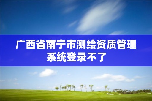 廣西省南寧市測(cè)繪資質(zhì)管理系統(tǒng)登錄不了