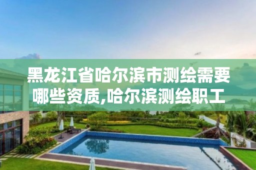 黑龍江省哈爾濱市測繪需要哪些資質,哈爾濱測繪職工中等專業學校