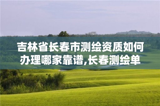 吉林省長(zhǎng)春市測(cè)繪資質(zhì)如何辦理哪家靠譜,長(zhǎng)春測(cè)繪單位