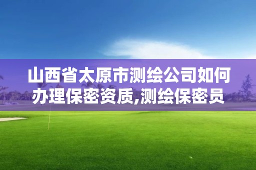 山西省太原市測繪公司如何辦理保密資質(zhì),測繪保密員證考試網(wǎng)址