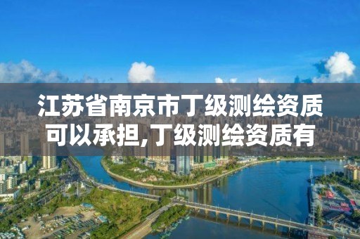 江蘇省南京市丁級測繪資質可以承擔,丁級測繪資質有效期為什么那么短