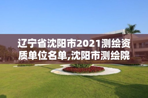 遼寧省沈陽市2021測(cè)繪資質(zhì)單位名單,沈陽市測(cè)繪院是什么單位。