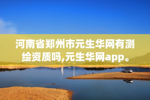 河南省鄭州市元生華網有測繪資質嗎,元生華網app。