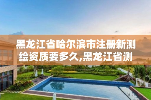 黑龍江省哈爾濱市注冊新測繪資質(zhì)要多久,黑龍江省測繪資質(zhì)延期通知。