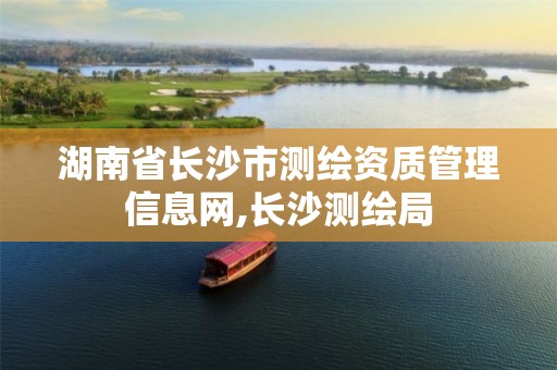 湖南省長(zhǎng)沙市測(cè)繪資質(zhì)管理信息網(wǎng),長(zhǎng)沙測(cè)繪局