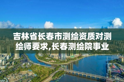 吉林省長春市測繪資質對測繪師要求,長春測繪院事業(yè)編