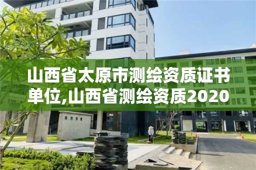 山西省太原市測繪資質(zhì)證書單位,山西省測繪資質(zhì)2020。