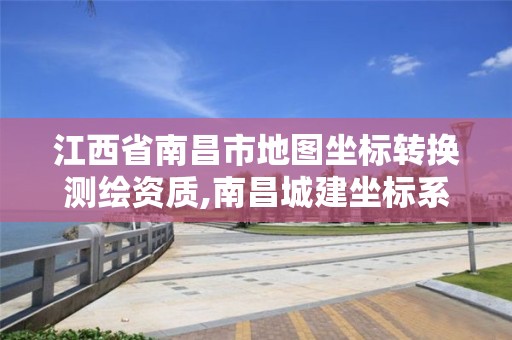 江西省南昌市地圖坐標轉換測繪資質,南昌城建坐標系轉換