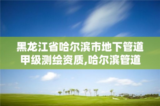 黑龍江省哈爾濱市地下管道甲級測繪資質,哈爾濱管道檢測。