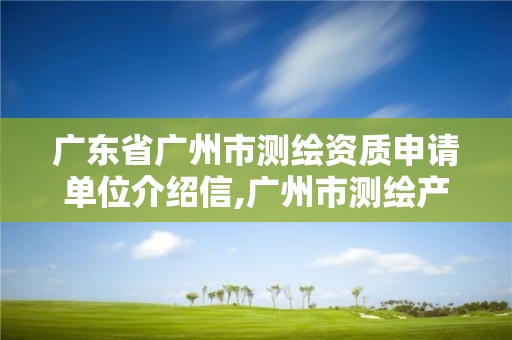 廣東省廣州市測繪資質申請單位介紹信,廣州市測繪產品質量檢驗中心。