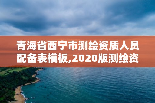 青海省西寧市測繪資質人員配備表模板,2020版測繪資質管理辦法草案。