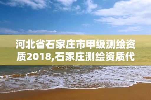 河北省石家莊市甲級測繪資質(zhì)2018,石家莊測繪資質(zhì)代辦