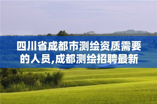 四川省成都市測繪資質需要的人員,成都測繪招聘最新測繪招聘