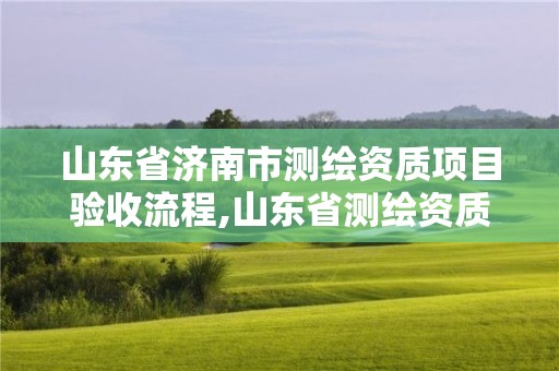 山東省濟南市測繪資質項目驗收流程,山東省測繪資質管理規定