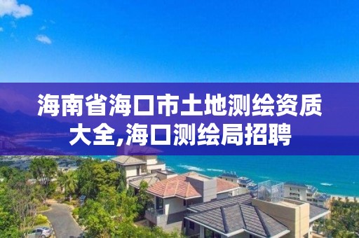 海南省海口市土地測繪資質大全,海口測繪局招聘