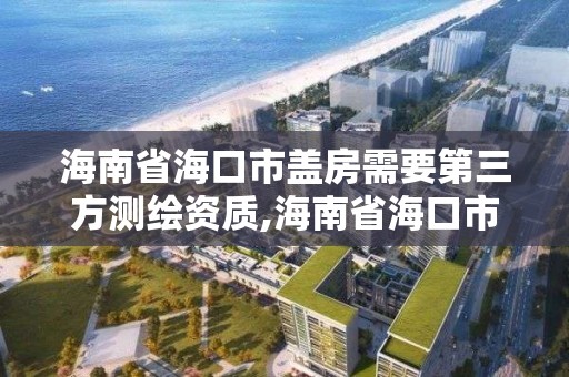 海南省海口市蓋房需要第三方測繪資質,海南省海口市蓋房需要第三方測繪資質嘛