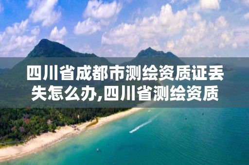 四川省成都市測繪資質證丟失怎么辦,四川省測繪資質延期公告。