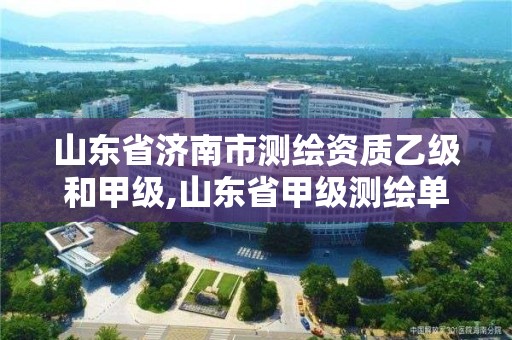 山東省濟南市測繪資質(zhì)乙級和甲級,山東省甲級測繪單位