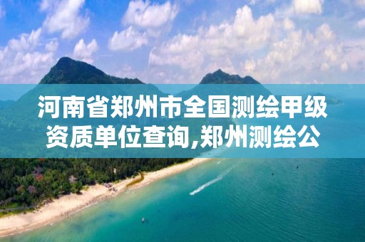 河南省鄭州市全國測繪甲級資質單位查詢,鄭州測繪公司有哪些是正規的