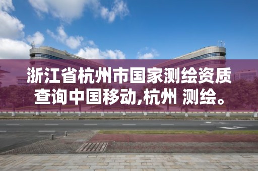 浙江省杭州市國家測繪資質查詢中國移動,杭州 測繪。