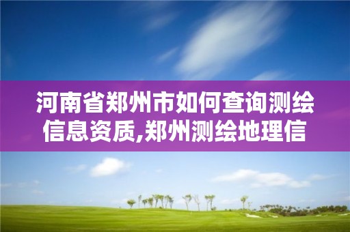 河南省鄭州市如何查詢測繪信息資質,鄭州測繪地理信息局