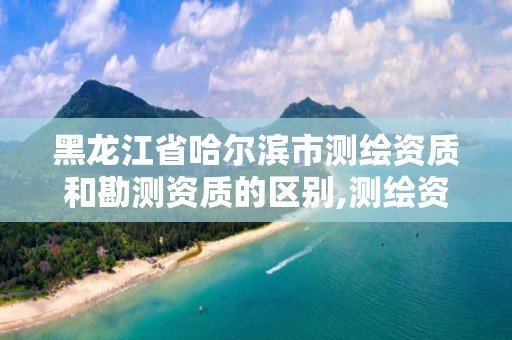 黑龍江省哈爾濱市測繪資質和勘測資質的區別,測繪資質屬于哪個部門管