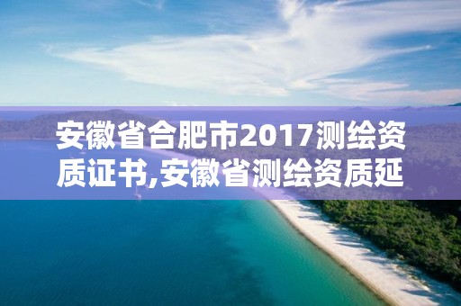 安徽省合肥市2017測繪資質(zhì)證書,安徽省測繪資質(zhì)延期公告