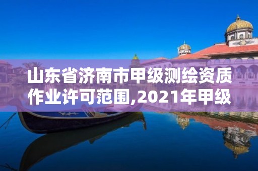 山東省濟南市甲級測繪資質作業許可范圍,2021年甲級測繪資質。