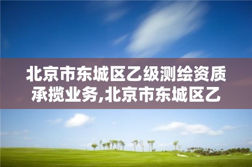 北京市東城區乙級測繪資質承攬業務,北京市東城區乙級測繪資質承攬業務單位。