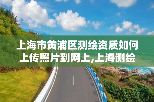 上海市黃浦區測繪資質如何上傳照片到網上,上海測繪單位。