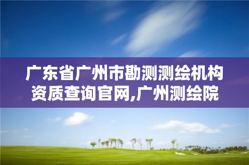 廣東省廣州市勘測測繪機構資質查詢官網,廣州測繪院是什么單位。