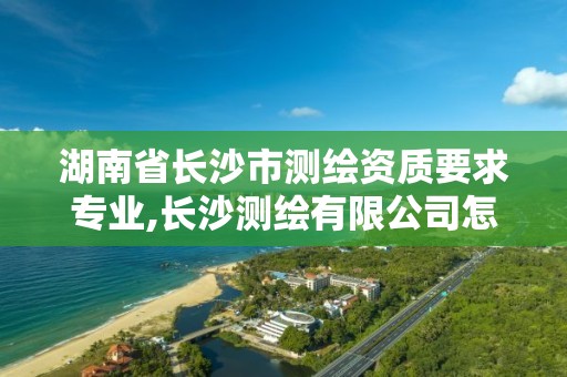 湖南省長沙市測繪資質要求專業,長沙測繪有限公司怎么樣