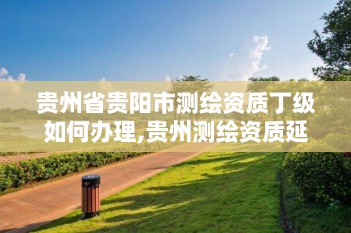 貴州省貴陽市測繪資質丁級如何辦理,貴州測繪資質延期公告