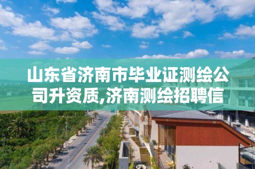 山東省濟南市畢業證測繪公司升資質,濟南測繪招聘信息網。