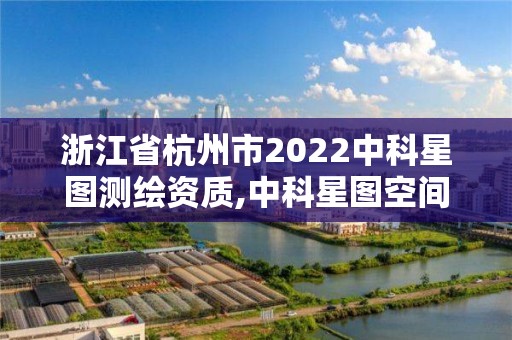 浙江省杭州市2022中科星圖測繪資質,中科星圖空間技術有限公司怎么樣