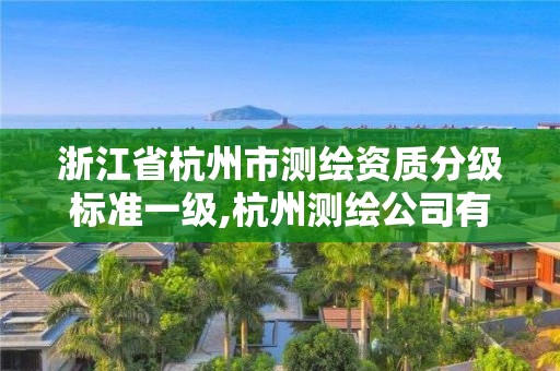 浙江省杭州市測(cè)繪資質(zhì)分級(jí)標(biāo)準(zhǔn)一級(jí),杭州測(cè)繪公司有哪幾家。