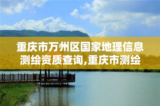 重慶市萬州區國家地理信息測繪資質查詢,重慶市測繪地理信息行政主管部門是。