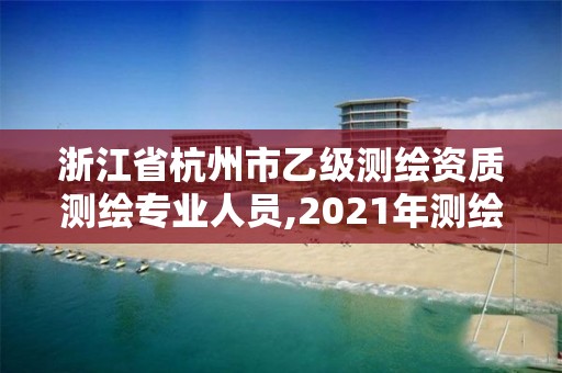 浙江省杭州市乙級測繪資質(zhì)測繪專業(yè)人員,2021年測繪資質(zhì)乙級人員要求