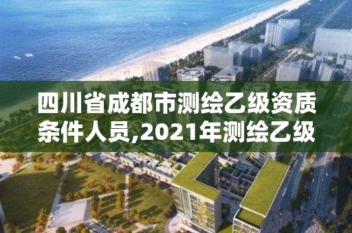 四川省成都市測繪乙級資質條件人員,2021年測繪乙級資質