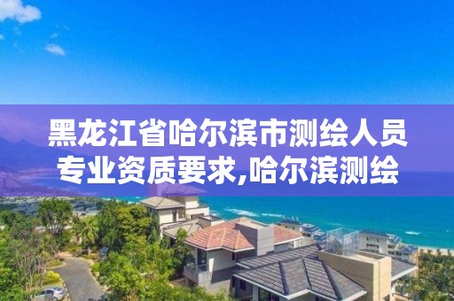 黑龍江省哈爾濱市測繪人員專業資質要求,哈爾濱測繪局是干什么的