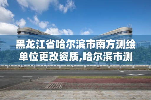 黑龍江省哈爾濱市南方測繪單位更改資質(zhì),哈爾濱市測繪院