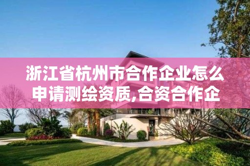 浙江省杭州市合作企業怎么申請測繪資質,合資合作企業申請測繪資質需要具備哪些條件。