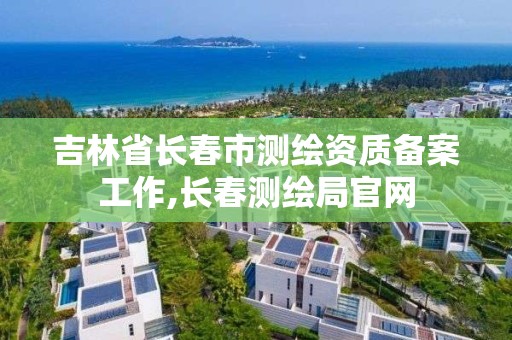 吉林省長春市測繪資質備案工作,長春測繪局官網