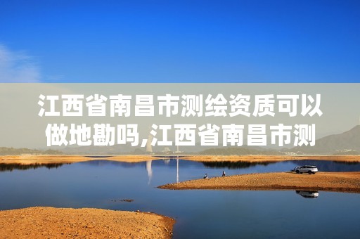 江西省南昌市測繪資質可以做地勘嗎,江西省南昌市測繪資質可以做地勘嗎多少錢。