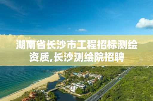 湖南省長沙市工程招標測繪資質,長沙測繪院招聘